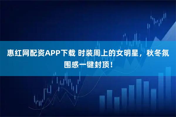 惠红网配资APP下载 时装周上的女明星，秋冬氛围感一键封顶！