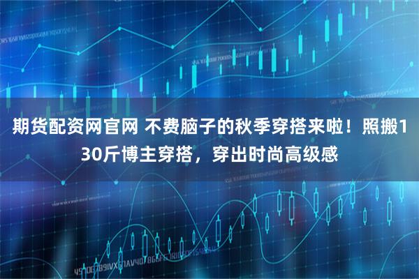 期货配资网官网 不费脑子的秋季穿搭来啦！照搬130斤博主穿搭，穿出时尚高级感