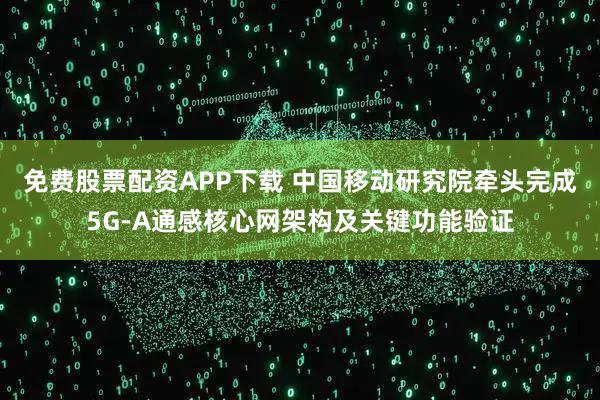 免费股票配资APP下载 中国移动研究院牵头完成5G-A通感核心网架构及关键功能验证