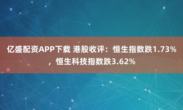 亿盛配资APP下载 港股收评：恒生指数跌1.73%，恒生科技指数跌3.62%