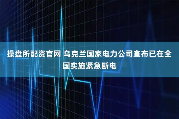 操盘所配资官网 乌克兰国家电力公司宣布已在全国实施紧急断电