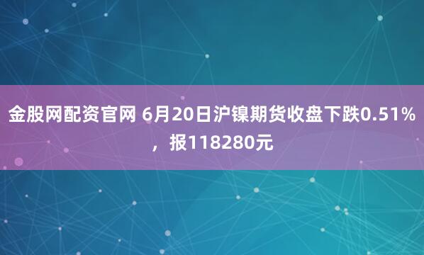 金股网配资官网 6月20日沪镍期货收盘下跌0.51%，报118280元