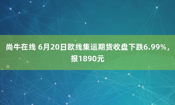 尚牛在线 6月20日欧线集运期货收盘下跌6.99%，报1890元