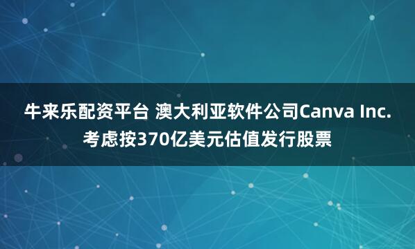 牛来乐配资平台 澳大利亚软件公司Canva Inc.考虑按370亿美元估值发行股票