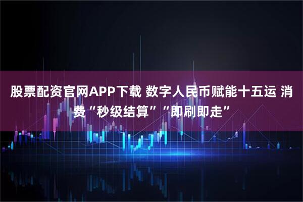 股票配资官网APP下载 数字人民币赋能十五运 消费“秒级结算”“即刷即走”