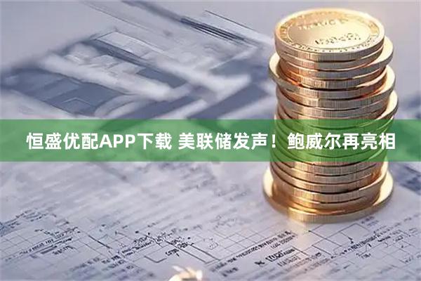 恒盛优配APP下载 美联储发声！鲍威尔再亮相