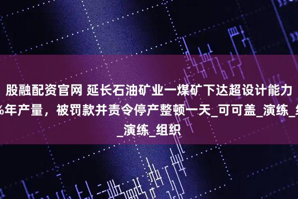 股融配资官网 延长石油矿业一煤矿下达超设计能力10%年产量，被罚款并责令停产整顿一天_可可盖_演练_组织