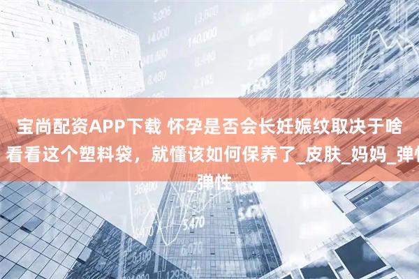 宝尚配资APP下载 怀孕是否会长妊娠纹取决于啥？看看这个塑料袋，就懂该如何保养了_皮肤_妈妈_弹性
