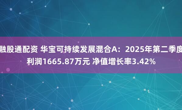 融股通配资 华宝可持续发展混合A：2025年第二季度利润1665.87万元 净值增长率3.42%