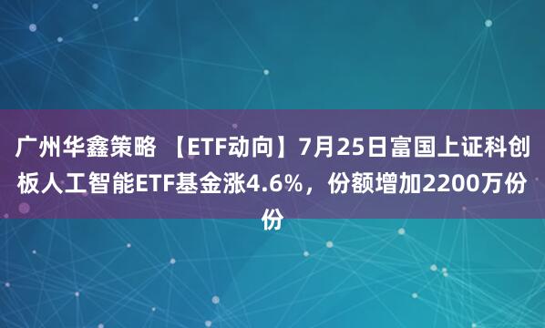 广州华鑫策略 【ETF动向】7月25日富国上证科创板人工智能ETF基金涨4.6%，份额增加2200万份