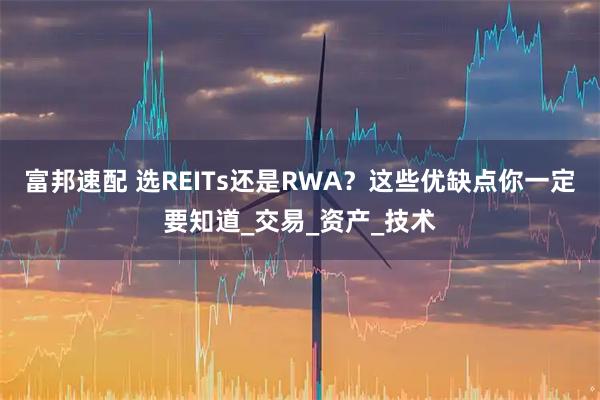 富邦速配 选REITs还是RWA？这些优缺点你一定要知道_交易_资产_技术