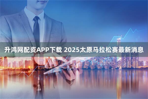 升鸿网配资APP下载 2025太原马拉松赛最新消息