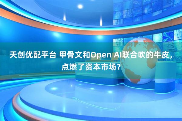 天创优配平台 甲骨文和Open AI联合吹的牛皮，点燃了资本市场？