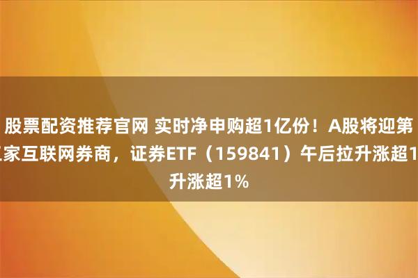 股票配资推荐官网 实时净申购超1亿份！A股将迎第三家互联网券商，证券ETF（159841）午后拉升涨超1%