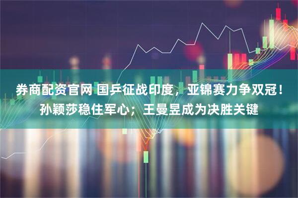 券商配资官网 国乒征战印度，亚锦赛力争双冠！孙颖莎稳住军心；王曼昱成为决胜关键
