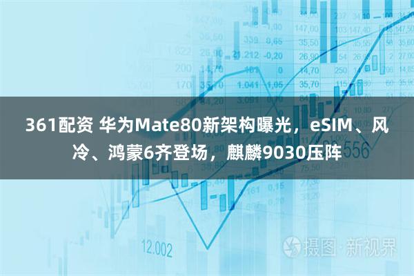 361配资 华为Mate80新架构曝光，eSIM、风冷、鸿蒙6齐登场，麒麟9030压阵