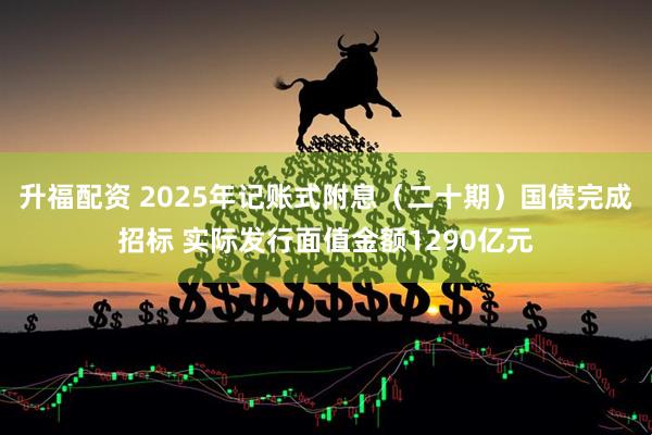 升福配资 2025年记账式附息（二十期）国债完成招标 实际发行面值金额1290亿元