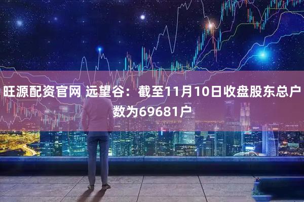 旺源配资官网 远望谷：截至11月10日收盘股东总户数为69681户