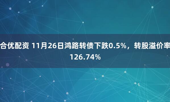 合优配资 11月26日鸿路转债下跌0.5%，转股溢价率126.74%