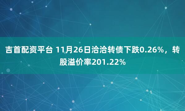 吉首配资平台 11月26日洽洽转债下跌0.26%，转股溢价率201.22%