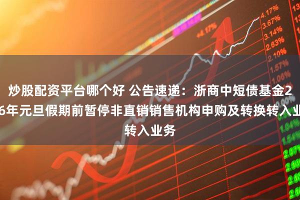 炒股配资平台哪个好 公告速递：浙商中短债基金2026年元旦假期前暂停非直销销售机构申购及转换转入业务