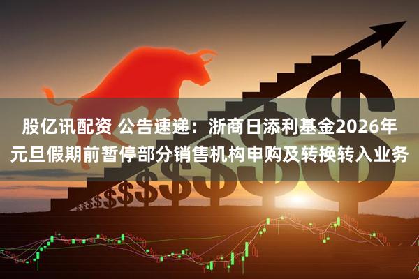 股亿讯配资 公告速递：浙商日添利基金2026年元旦假期前暂停部分销售机构申购及转换转入业务
