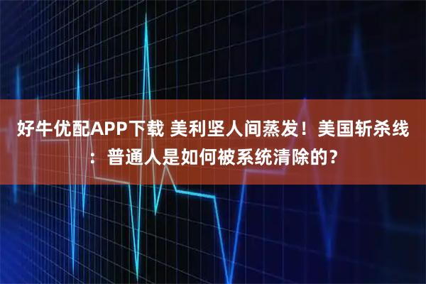 好牛优配APP下载 美利坚人间蒸发！美国斩杀线：普通人是如何被系统清除的？
