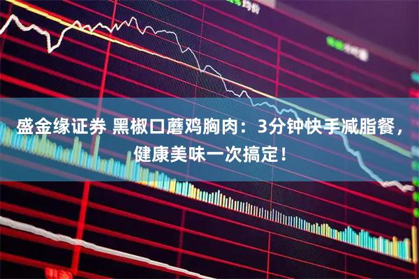 盛金缘证券 黑椒口蘑鸡胸肉：3分钟快手减脂餐，健康美味一次搞定！