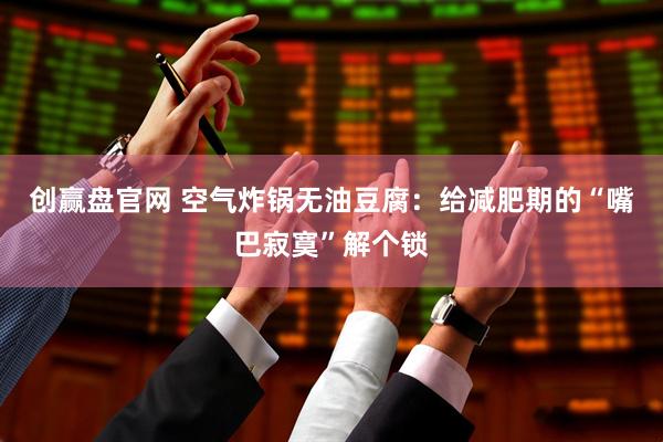 创赢盘官网 空气炸锅无油豆腐：给减肥期的“嘴巴寂寞”解个锁