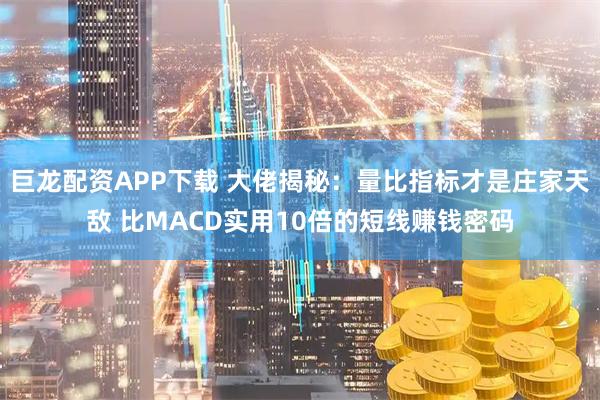 巨龙配资APP下载 大佬揭秘：量比指标才是庄家天敌 比MACD实用10倍的短线赚钱密码