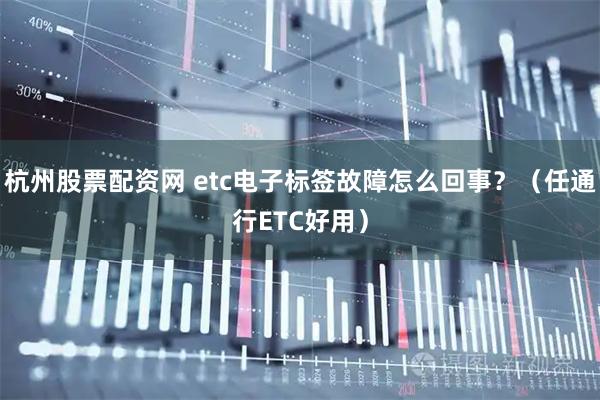 杭州股票配资网 etc电子标签故障怎么回事？（任通行ETC好用）