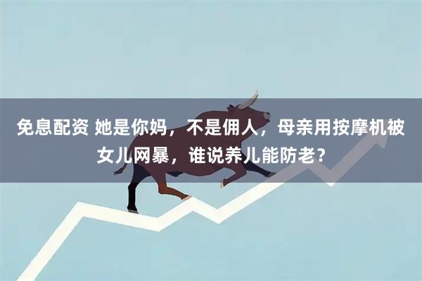 免息配资 她是你妈，不是佣人，母亲用按摩机被女儿网暴，谁说养儿能防老？