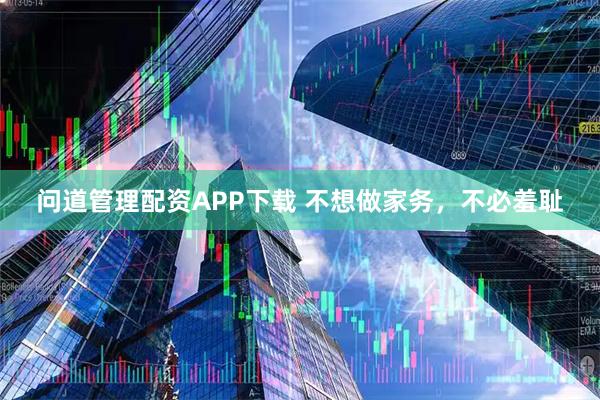 问道管理配资APP下载 不想做家务，不必羞耻