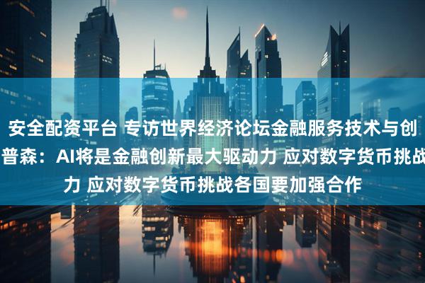 安全配资平台 专访世界经济论坛金融服务技术与创新主管德鲁 普罗普森：AI将是金融创新最大驱动力 应对数字货币挑战各国要加强合作