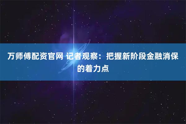 万师傅配资官网 记者观察：把握新阶段金融消保的着力点