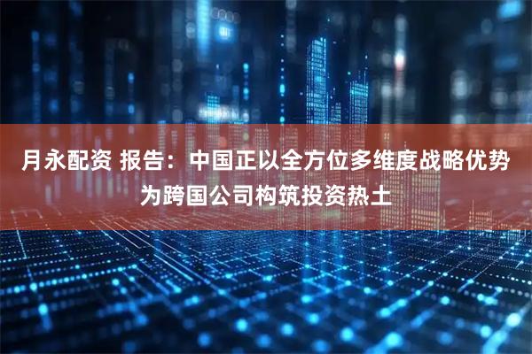 月永配资 报告：中国正以全方位多维度战略优势为跨国公司构筑投资热土