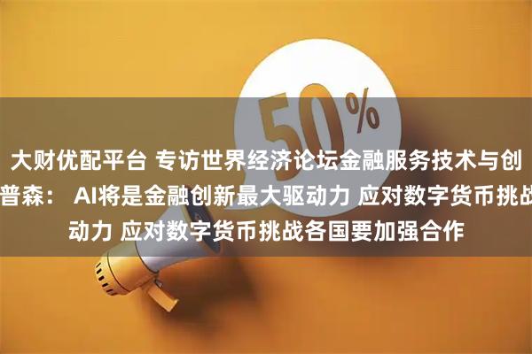 大财优配平台 专访世界经济论坛金融服务技术与创新主管德鲁 普罗普森： AI将是金融创新最大驱动力 应对数字货币挑战各国要加强合作