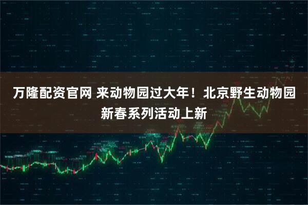 万隆配资官网 来动物园过大年！北京野生动物园新春系列活动上新