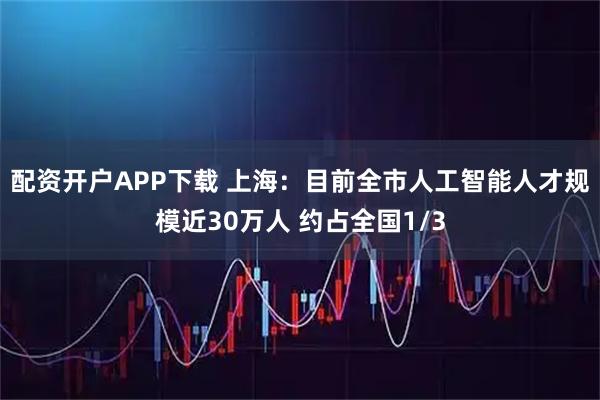 配资开户APP下载 上海：目前全市人工智能人才规模近30万人 约占全国1/3