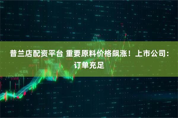 普兰店配资平台 重要原料价格飙涨！上市公司：订单充足