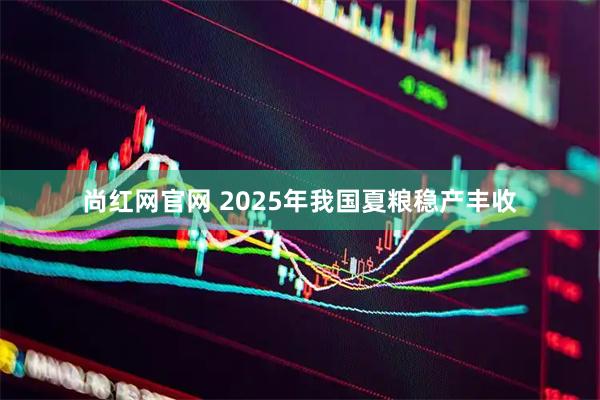 尚红网官网 2025年我国夏粮稳产丰收
