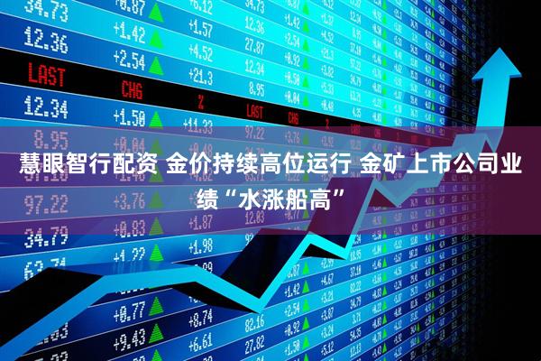 慧眼智行配资 金价持续高位运行 金矿上市公司业绩“水涨船高”