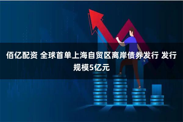 佰亿配资 全球首单上海自贸区离岸债券发行 发行规模5亿元