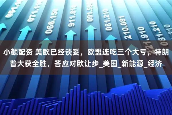 小额配资 美欧已经谈妥，欧盟连吃三个大亏，特朗普大获全胜，答应对欧让步_美国_新能源_经济
