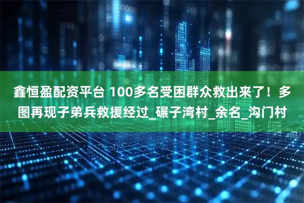 鑫恒盈配资平台 100多名受困群众救出来了！多图再现子弟兵救援经过_碾子湾村_余名_沟门村