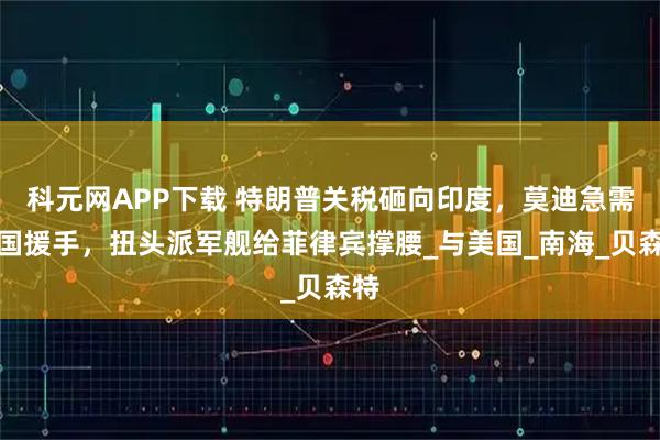 科元网APP下载 特朗普关税砸向印度，莫迪急需中国援手，扭头派军舰给菲律宾撑腰_与美国_南海_贝森特