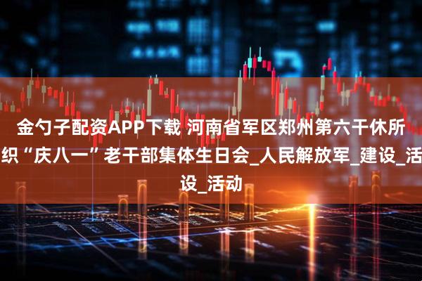 金勺子配资APP下载 河南省军区郑州第六干休所组织“庆八一”老干部集体生日会_人民解放军_建设_活动