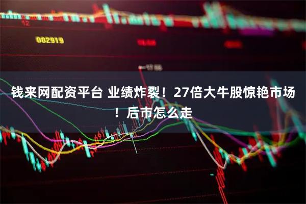 钱来网配资平台 业绩炸裂！27倍大牛股惊艳市场！后市怎么走