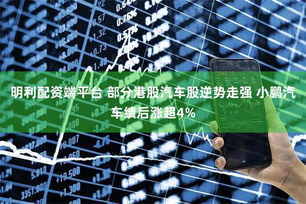 明利配资端平台 部分港股汽车股逆势走强 小鹏汽车绩后涨超4%