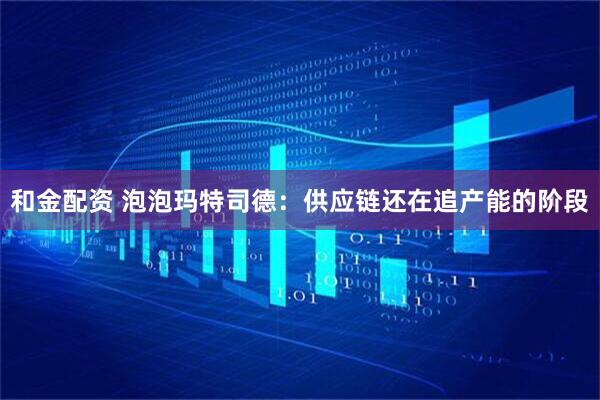 和金配资 泡泡玛特司德：供应链还在追产能的阶段